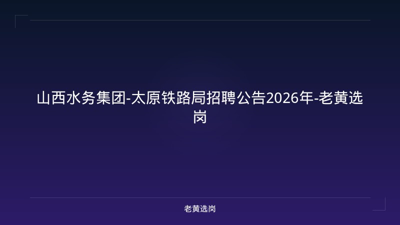 山西水务集团-太原铁路局招聘公告2026年-老黄选岗 - 老黄选岗