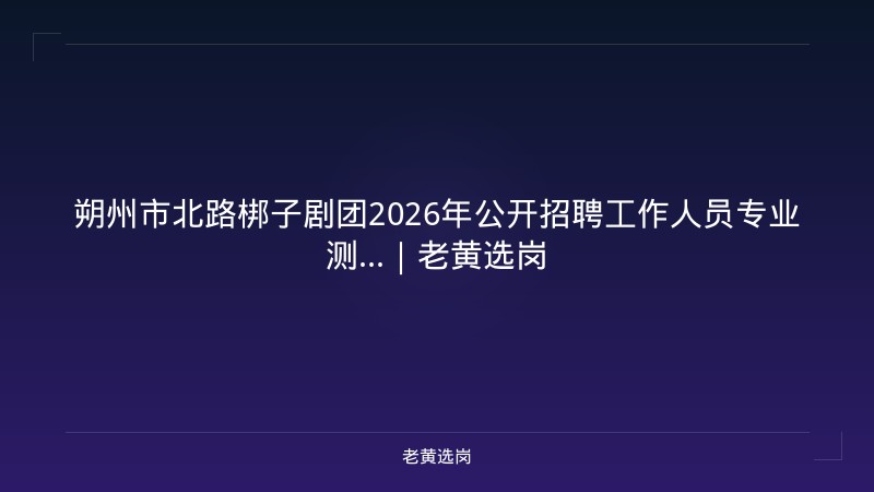 朔州市北路梆子剧团2026年公开招聘工作人员专业测...｜老黄选岗 - 老黄选岗