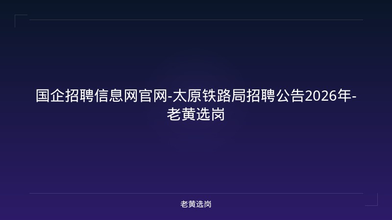 国企招聘信息网官网-太原铁路局招聘公告2026年-老黄选岗 - 老黄选岗