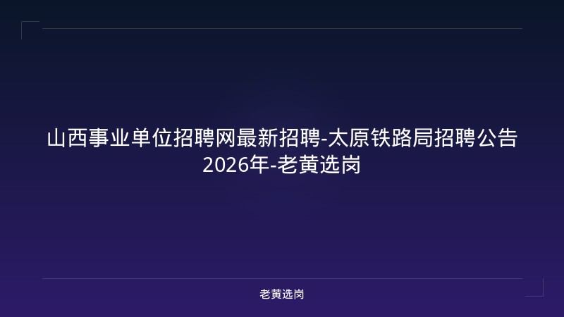 山西事业单位招聘网最新招聘-太原铁路局招聘公告2026年-老黄选岗 - 老黄选岗