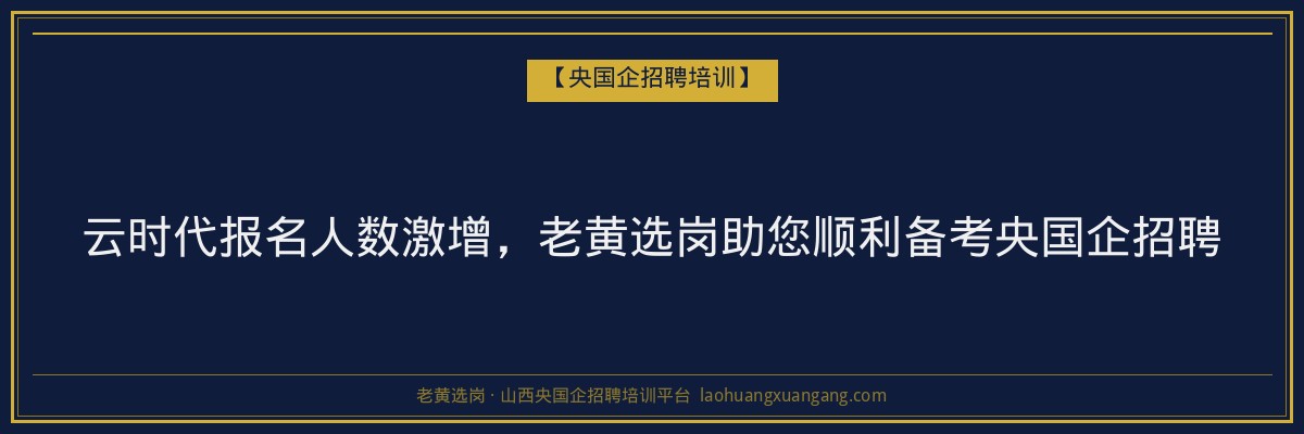 云时代报名人数激增，老黄选岗助您顺利备考央国企招聘 - 老黄选岗