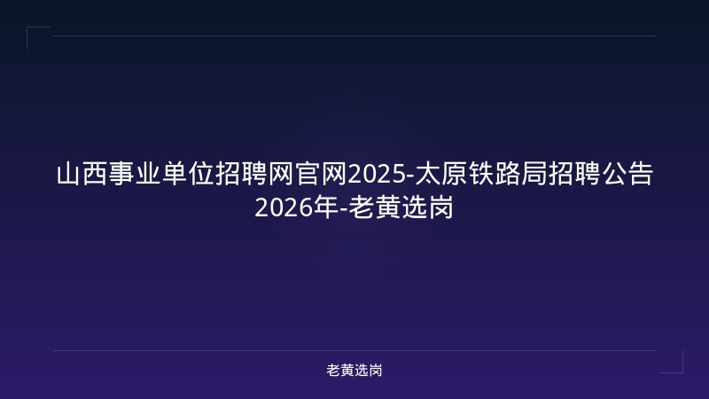 山西事业单位招聘网官网2025-太原铁路局招聘公告2026年-老黄选岗 - 老黄选岗