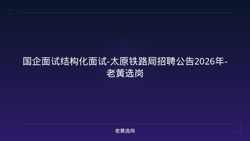 国企面试结构化面试-太原铁路局招聘公告2026年-老黄选岗 - 老黄选岗