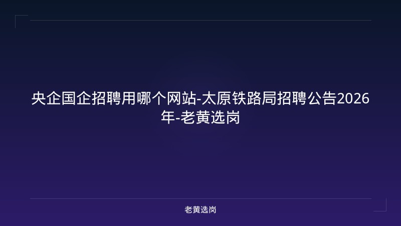 央企国企招聘用哪个网站-太原铁路局招聘公告2026年-老黄选岗 - 老黄选岗