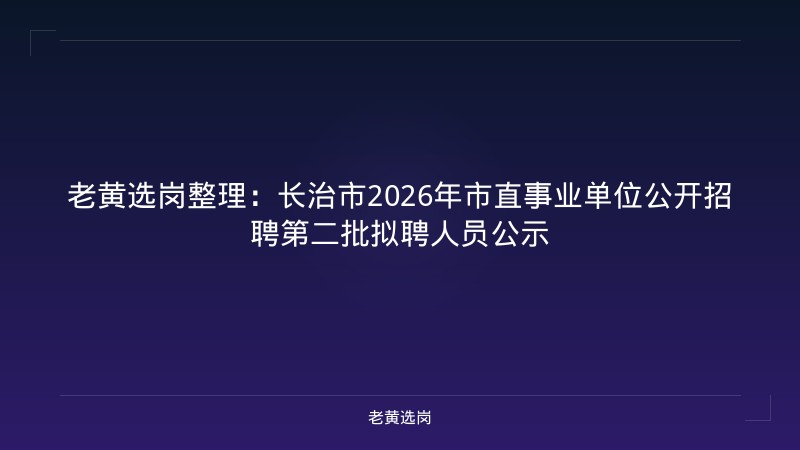 老黄选岗整理：长治市2026年市直事业单位公开招聘第二批拟聘人员公示 - 老黄选岗