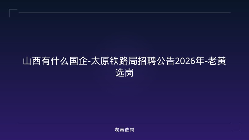 山西有什么国企-太原铁路局招聘公告2026年-老黄选岗 - 老黄选岗