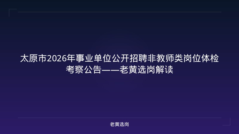 太原市2026年事业单位公开招聘非教师类岗位体检考察公告——老黄选岗解读 - 老黄选岗