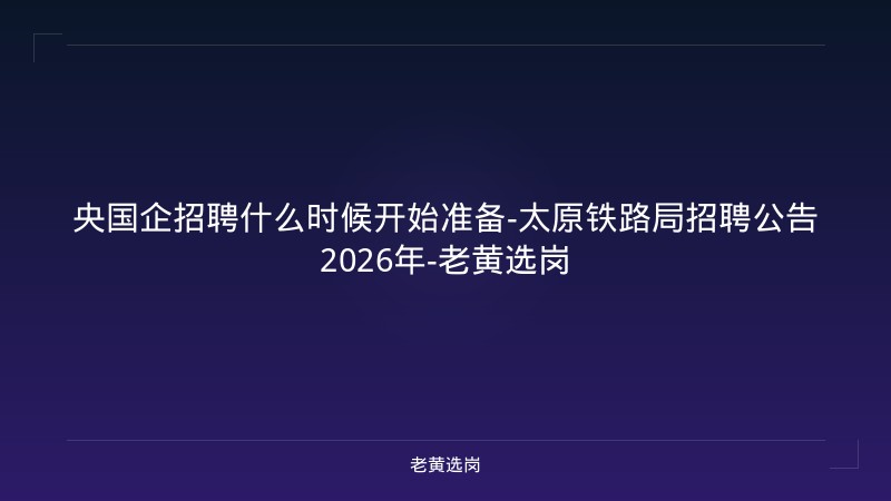 央国企招聘什么时候开始准备-太原铁路局招聘公告2026年-老黄选岗 - 老黄选岗