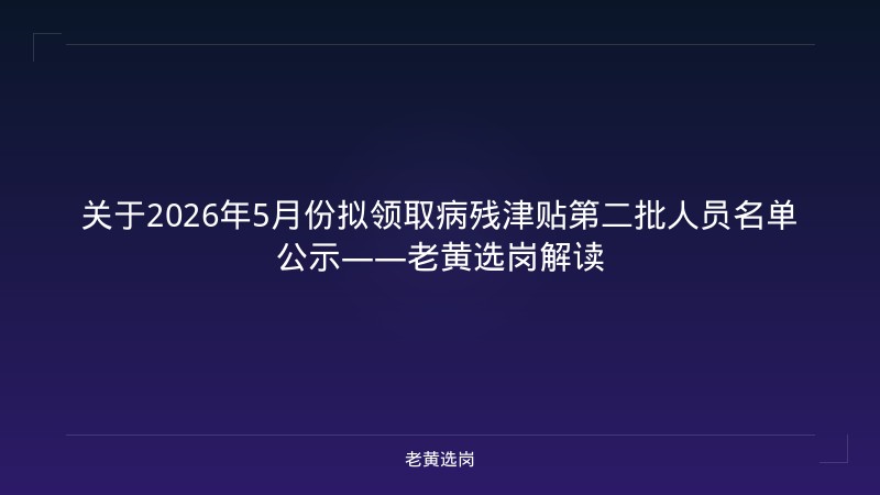 关于2026年5月份拟领取病残津贴第二批人员名单公示——老黄选岗解读 - 老黄选岗