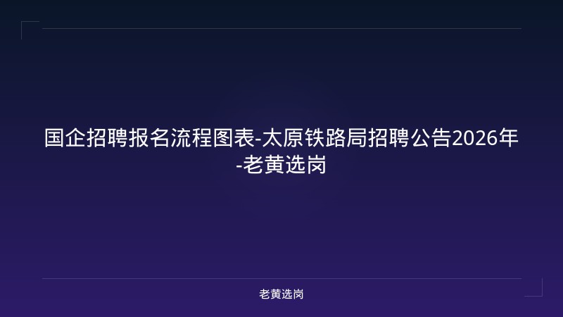 国企招聘报名流程图表-太原铁路局招聘公告2026年-老黄选岗 - 老黄选岗