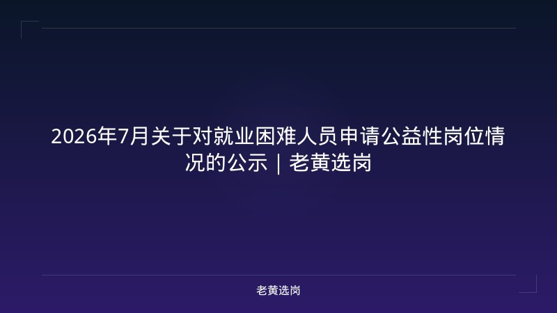 2026年7月关于对就业困难人员申请公益性岗位情况的公示｜老黄选岗 - 老黄选岗