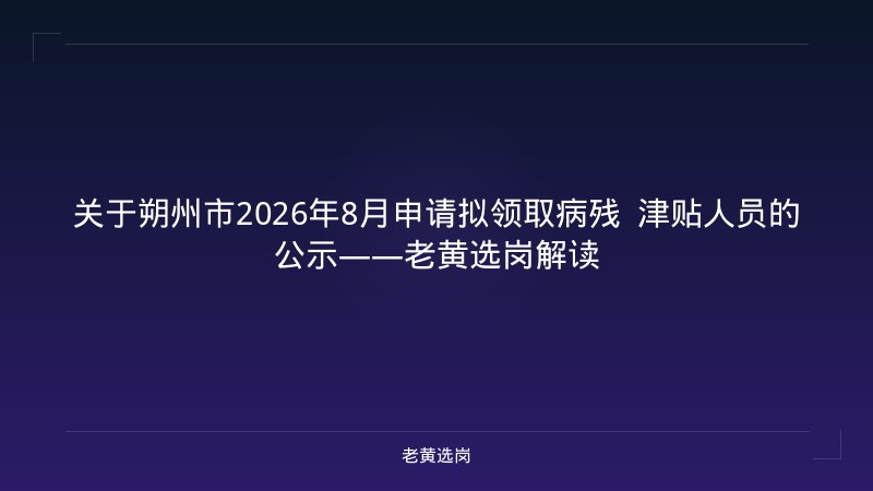 关于朔州市2026年8月申请拟领取病残  津贴人员的公示——老黄选岗解读 - 老黄选岗