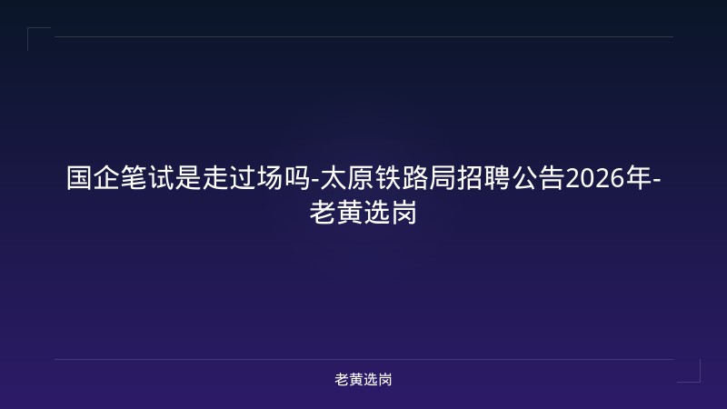 国企笔试是走过场吗-太原铁路局招聘公告2026年-老黄选岗 - 老黄选岗
