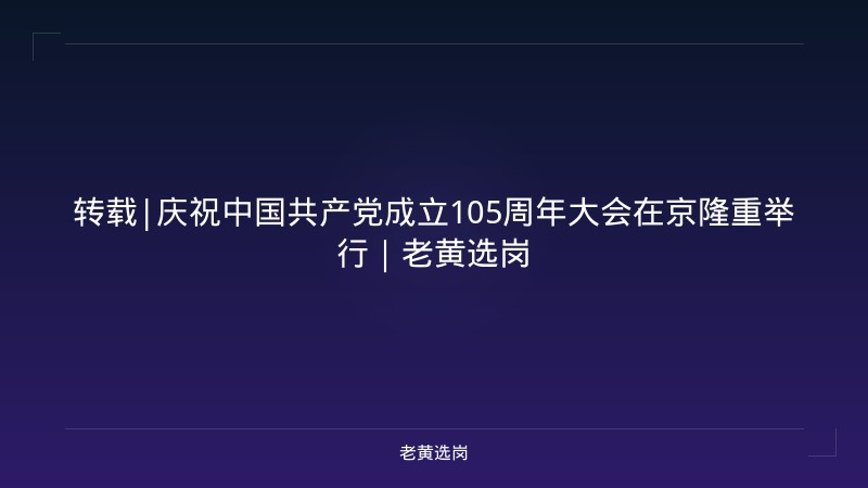 转载|庆祝中国共产党成立105周年大会在京隆重举行｜老黄选岗 - 老黄选岗