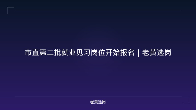市直第二批就业见习岗位开始报名｜老黄选岗 - 老黄选岗