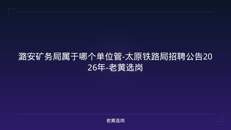 潞安矿务局属于哪个单位管-太原铁路局招聘公告2026年-老黄选岗 - 老黄选岗