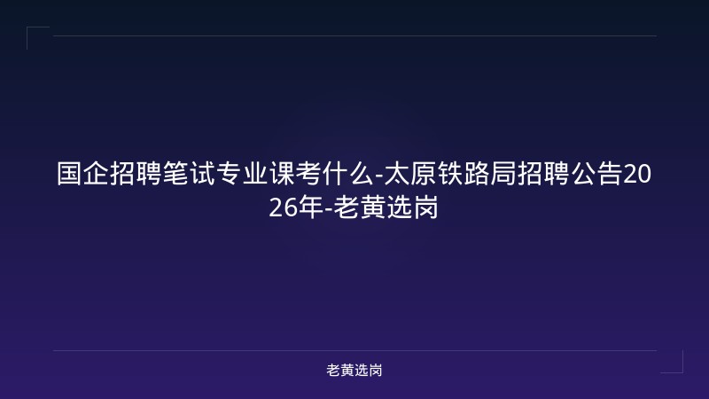 国企招聘笔试专业课考什么-太原铁路局招聘公告2026年-老黄选岗 - 老黄选岗