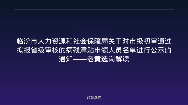 临汾市人力资源和社会保障局关于对市级初审通过拟报省级审核的病残津贴申领人员名单进行公示的通知——老黄选岗解读 - 老黄选岗