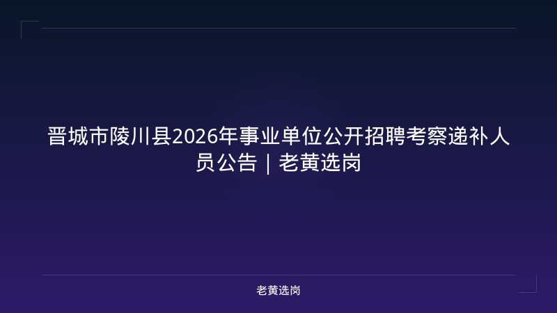 晋城市陵川县2026年事业单位公开招聘考察递补人员公告｜老黄选岗 - 老黄选岗