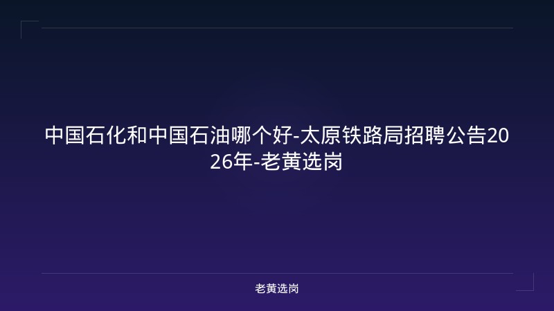 中国石化和中国石油哪个好-太原铁路局招聘公告2026年-老黄选岗 - 老黄选岗