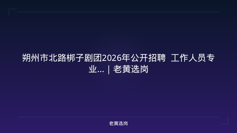 朔州市北路梆子剧团2026年公开招聘  工作人员专业...｜老黄选岗 - 老黄选岗