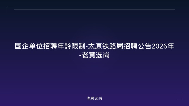 国企单位招聘年龄限制-太原铁路局招聘公告2026年-老黄选岗 - 老黄选岗