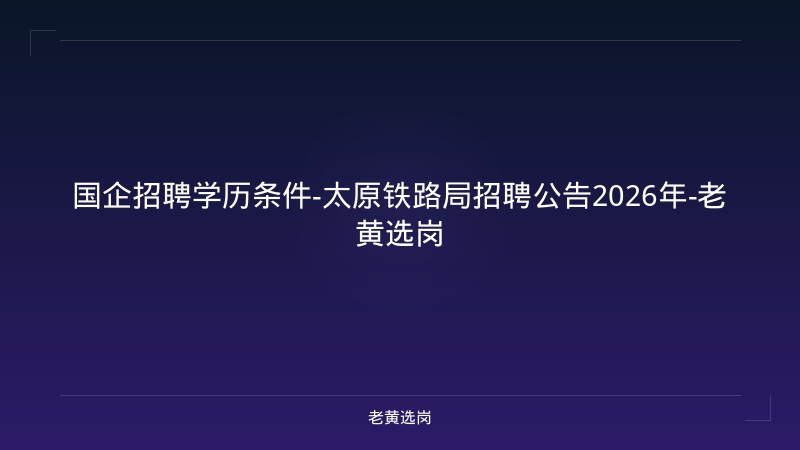 国企招聘学历条件-太原铁路局招聘公告2026年-老黄选岗 - 老黄选岗