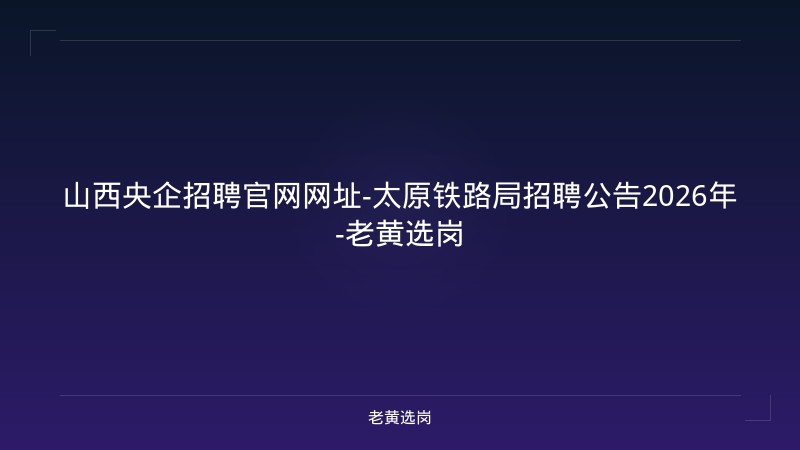 山西央企招聘官网网址-太原铁路局招聘公告2026年-老黄选岗 - 老黄选岗
