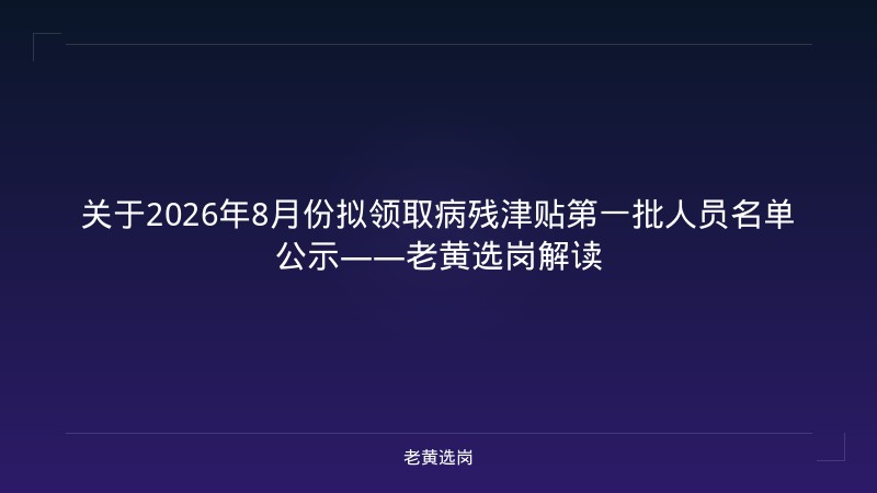 关于2026年8月份拟领取病残津贴第一批人员名单公示——老黄选岗解读 - 老黄选岗