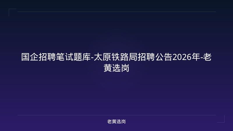 国企招聘笔试题库-太原铁路局招聘公告2026年-老黄选岗 - 老黄选岗