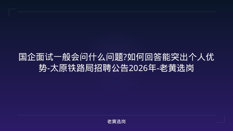 国企面试一般会问什么问题?如何回答能突出个人优势-太原铁路局招聘公告2026年-老黄选岗 - 老黄选岗