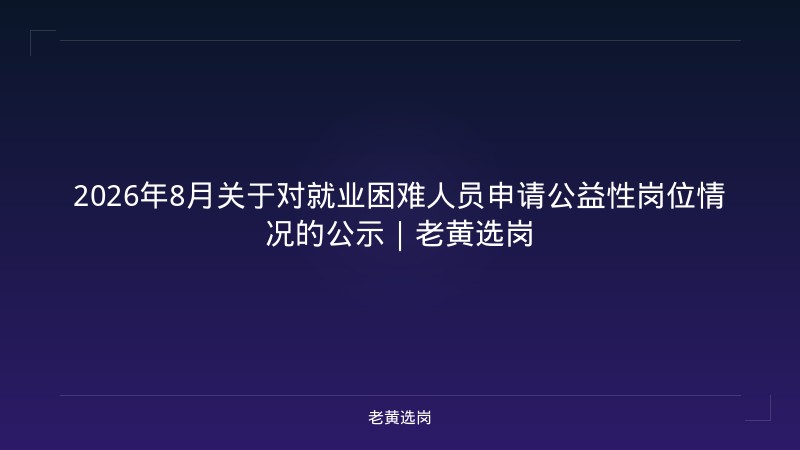 2026年8月关于对就业困难人员申请公益性岗位情况的公示｜老黄选岗 - 老黄选岗