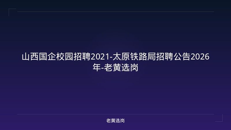 山西国企校园招聘2021-太原铁路局招聘公告2026年-老黄选岗 - 老黄选岗