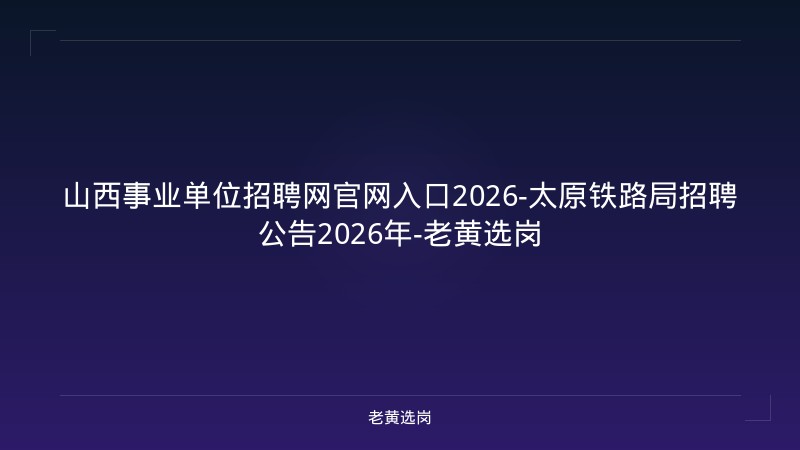 山西事业单位招聘网官网入口2026-太原铁路局招聘公告2026年-老黄选岗 - 老黄选岗