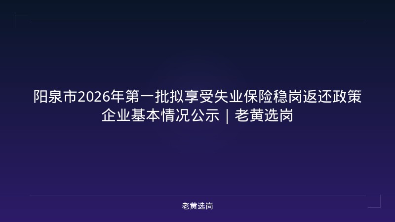 阳泉市2026年第一批拟享受失业保险稳岗返还政策企业基本情况公示|老黄选岗 - 老黄选岗