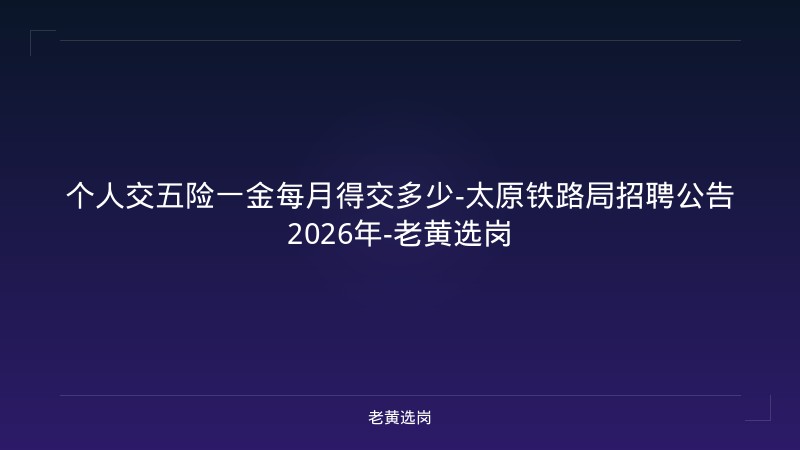 个人交五险一金每月得交多少-太原铁路局招聘公告2026年-老黄选岗 - 老黄选岗