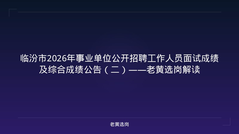 临汾市2026年事业单位公开招聘工作人员面试成绩及综合成绩公告(二)——老黄选岗解读 - 老黄选岗