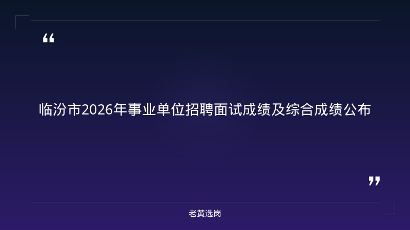 临汾市2026年事业单位公开招聘工作人员面试成绩及综合成绩公告(二)——老黄选岗解读 - 章节