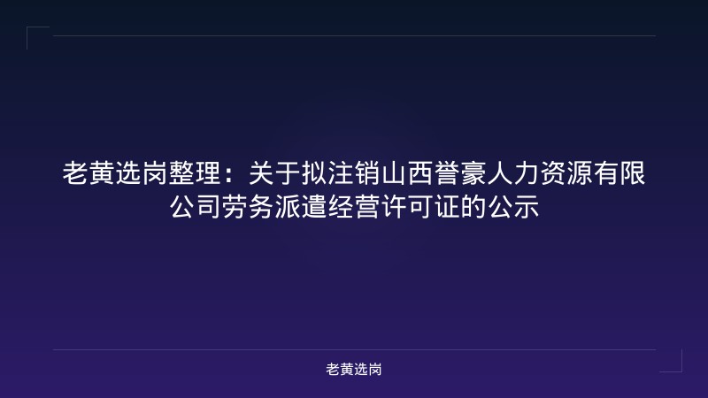 老黄选岗整理：关于拟注销山西誉豪人力资源有限公司劳务派遣经营许可证的公示 - 老黄选岗