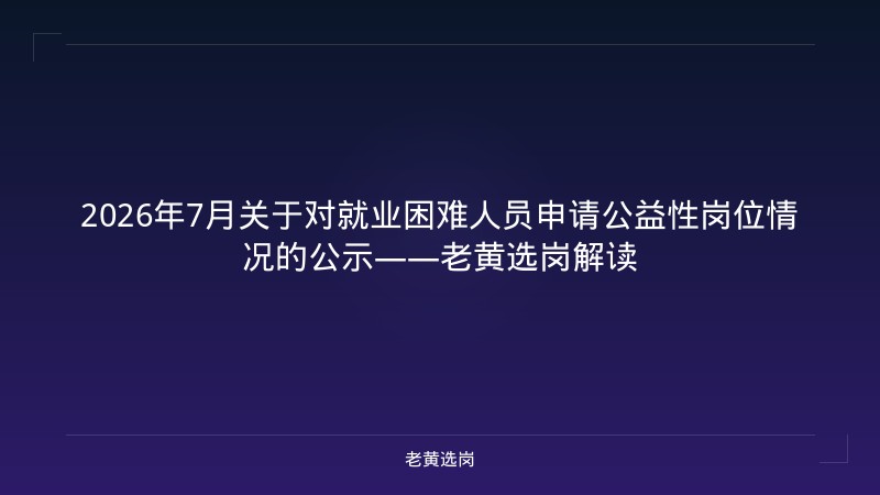 2026年7月关于对就业困难人员申请公益性岗位情况的公示——老黄选岗解读 - 老黄选岗