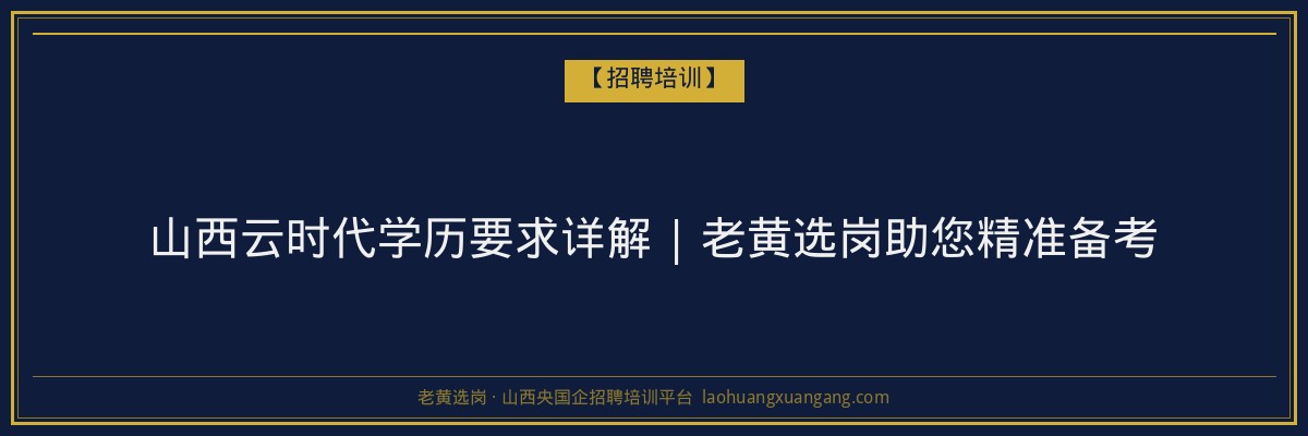 山西云时代学历要求详解 | 老黄选岗助您精准备考 - 老黄选岗