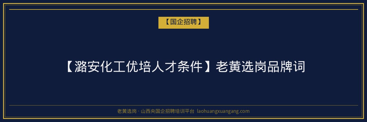 【潞安化工优培人才条件】老黄选岗品牌词 - 老黄选岗