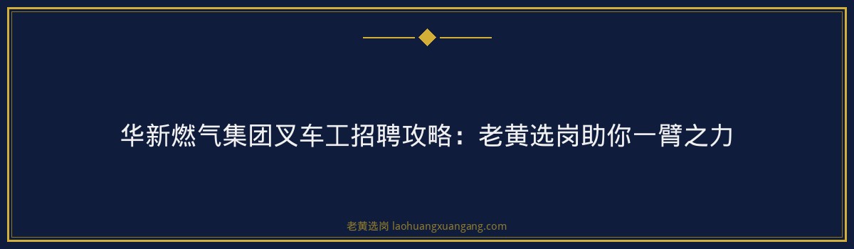 华新燃气集团叉车工招聘攻略：老黄选岗助你一臂之力 - 要点