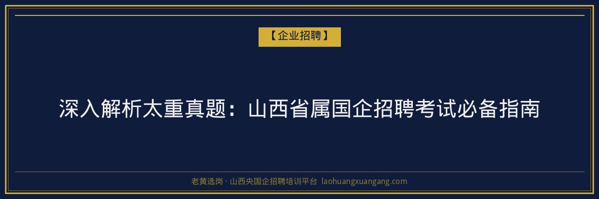 深入解析太重真题:山西省属国企招聘考试必备指南 - 老黄选岗