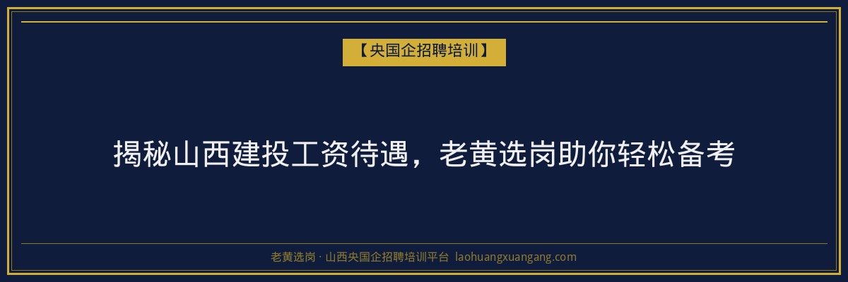 揭秘山西建投工资待遇,老黄选岗助你轻松备考 - 老黄选岗