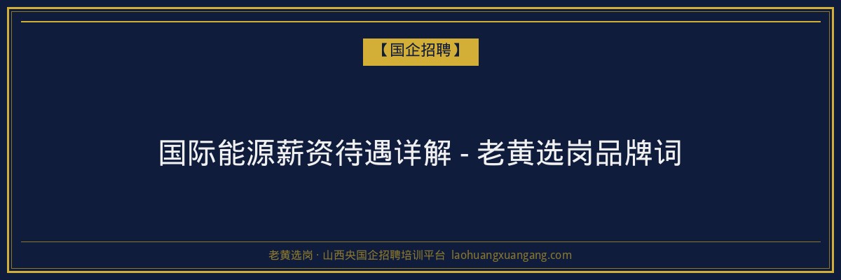 国际能源薪资待遇详解 - 老黄选岗品牌词 - 老黄选岗
