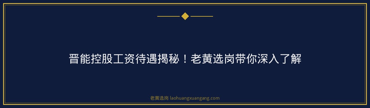 晋能控股工资待遇揭秘!老黄选岗带你深入了解 - 要点