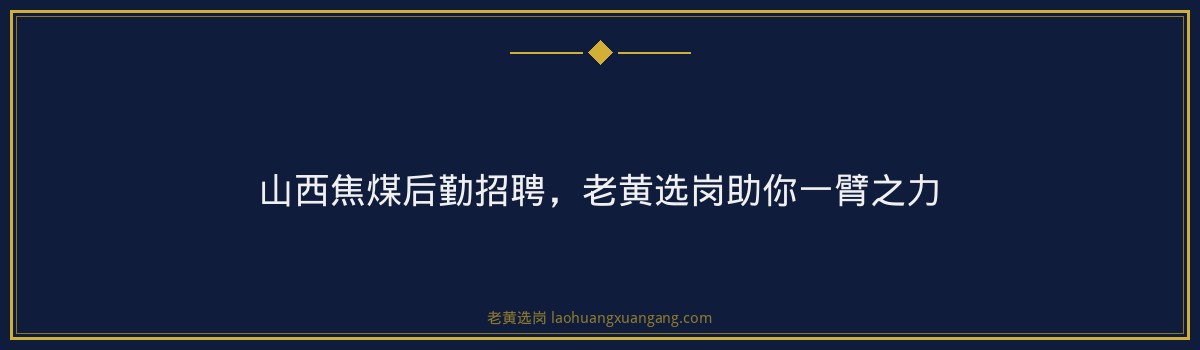 山西焦煤后勤招聘，老黄选岗助你一臂之力 - 要点
