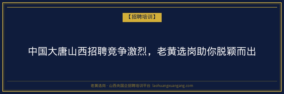 中国大唐山西招聘竞争激烈，老黄选岗助你脱颖而出 - 老黄选岗