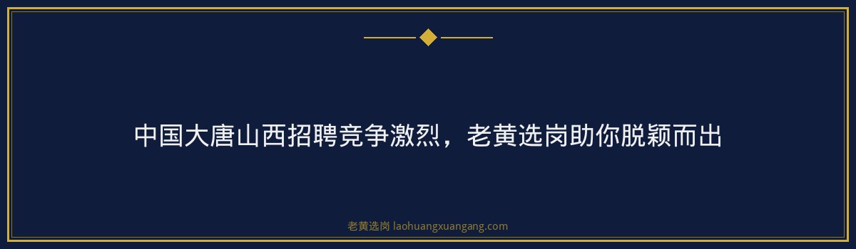 中国大唐山西招聘竞争激烈，老黄选岗助你脱颖而出 - 要点